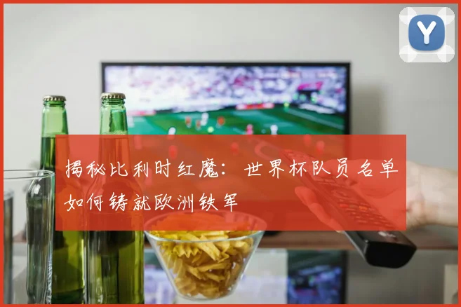 揭秘比利时红魔：世界杯队员名单如何铸就欧洲铁军