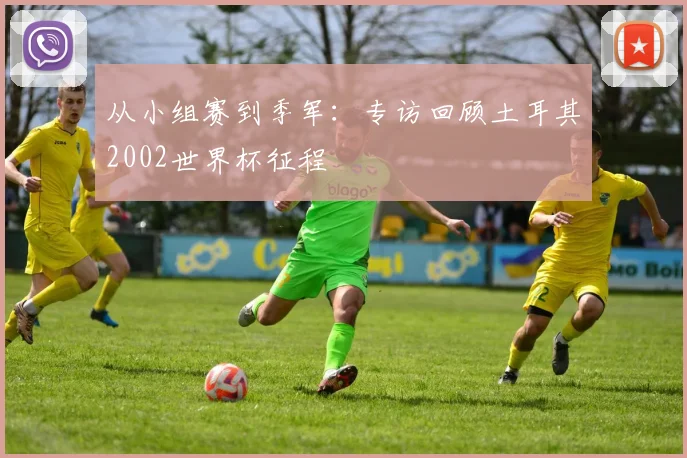 从小组赛到季军：专访回顾土耳其2002世界杯征程